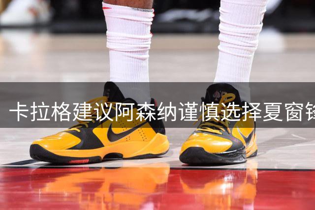 卡拉格建议阿森纳谨慎选择夏窗锋线引援