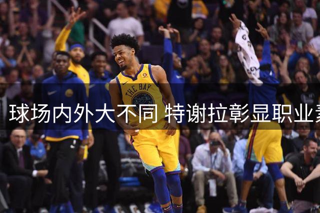 球场内外大不同 特谢拉彰显职业素养